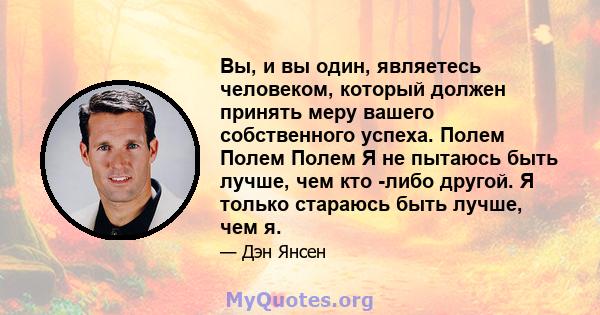 Вы, и вы один, являетесь человеком, который должен принять меру вашего собственного успеха. Полем Полем Полем Я не пытаюсь быть лучше, чем кто -либо другой. Я только стараюсь быть лучше, чем я.