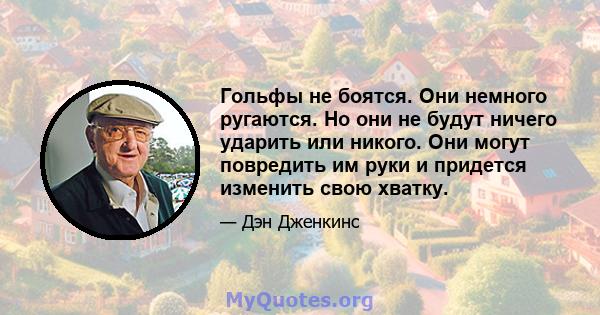 Гольфы не боятся. Они немного ругаются. Но они не будут ничего ударить или никого. Они могут повредить им руки и придется изменить свою хватку.