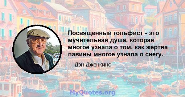 Посвященный гольфист - это мучительная душа, которая многое узнала о том, как жертва лавины многое узнала о снегу.