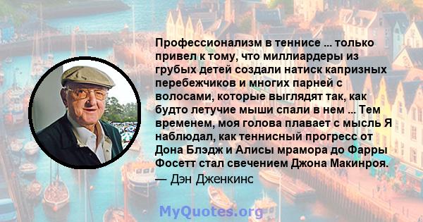 Профессионализм в теннисе ... только привел к тому, что миллиардеры из грубых детей создали натиск капризных перебежчиков и многих парней с волосами, которые выглядят так, как будто летучие мыши спали в нем ... Тем