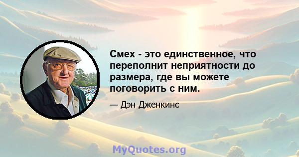 Смех - это единственное, что переполнит неприятности до размера, где вы можете поговорить с ним.