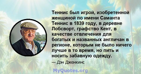 Теннис был игрой, изобретенной женщиной по имени Саманта Теннис в 1839 году, в деревне Лобсворт, графство Кент, в качестве отвлечения для богатых и названных англичан в регионе, которым не было ничего лучше в то время,