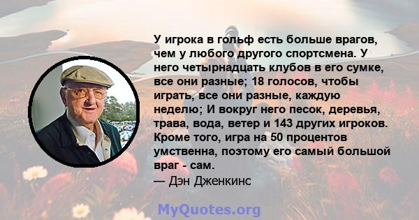 У игрока в гольф есть больше врагов, чем у любого другого спортсмена. У него четырнадцать клубов в его сумке, все они разные; 18 голосов, чтобы играть, все они разные, каждую неделю; И вокруг него песок, деревья, трава, 