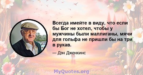 Всегда имейте в виду, что если бы Бог не хотел, чтобы у мужчины были маллиганы, мячи для гольфа не пришли бы на три в рукав.