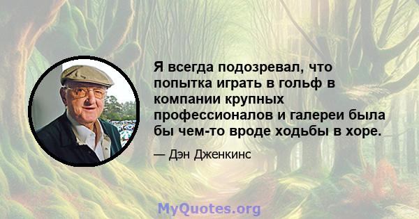 Я всегда подозревал, что попытка играть в гольф в компании крупных профессионалов и галереи была бы чем-то вроде ходьбы в хоре.