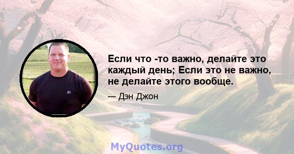 Если что -то важно, делайте это каждый день; Если это не важно, не делайте этого вообще.