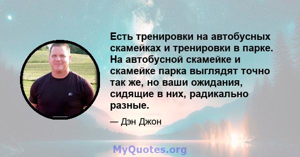 Есть тренировки на автобусных скамейках и тренировки в парке. На автобусной скамейке и скамейке парка выглядят точно так же, но ваши ожидания, сидящие в них, радикально разные.