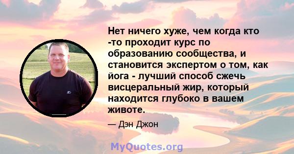 Нет ничего хуже, чем когда кто -то проходит курс по образованию сообщества, и становится экспертом о том, как йога - лучший способ сжечь висцеральный жир, который находится глубоко в вашем животе.