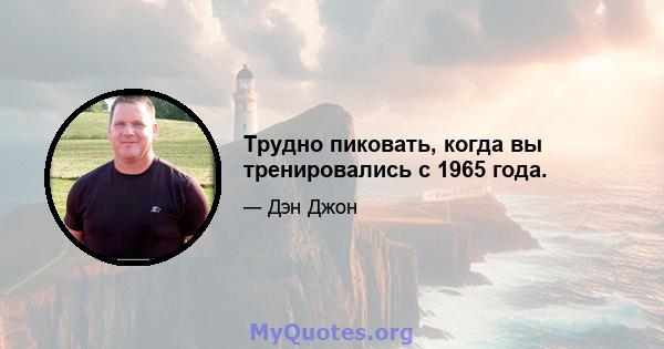 Трудно пиковать, когда вы тренировались с 1965 года.