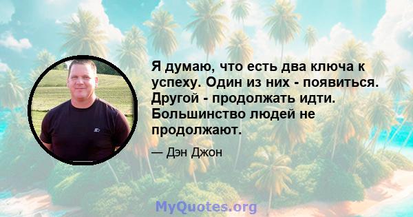 Я думаю, что есть два ключа к успеху. Один из них - появиться. Другой - продолжать идти. Большинство людей не продолжают.