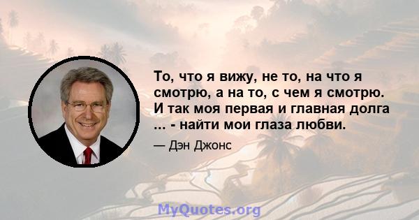 То, что я вижу, не то, на что я смотрю, а на то, с чем я смотрю. И так моя первая и главная долга ... - найти мои глаза любви.