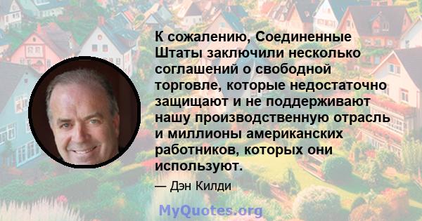 К сожалению, Соединенные Штаты заключили несколько соглашений о свободной торговле, которые недостаточно защищают и не поддерживают нашу производственную отрасль и миллионы американских работников, которых они