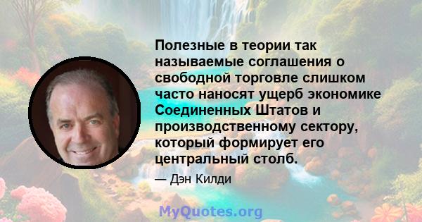 Полезные в теории так называемые соглашения о свободной торговле слишком часто наносят ущерб экономике Соединенных Штатов и производственному сектору, который формирует его центральный столб.