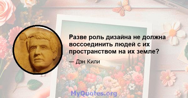 Разве роль дизайна не должна воссоединить людей с их пространством на их земле?