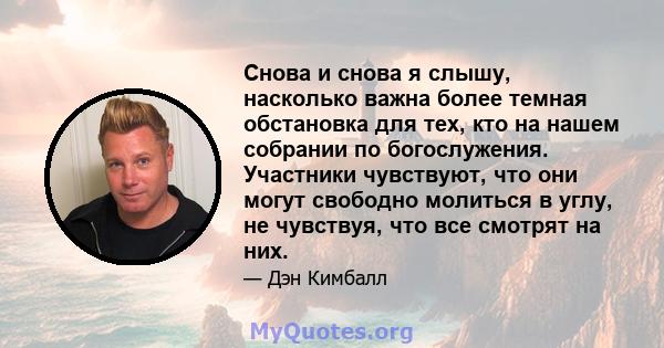 Снова и снова я слышу, насколько важна более темная обстановка для тех, кто на нашем собрании по богослужения. Участники чувствуют, что они могут свободно молиться в углу, не чувствуя, что все смотрят на них.