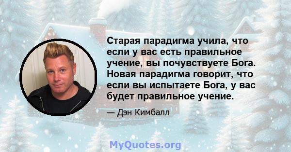 Старая парадигма учила, что если у вас есть правильное учение, вы почувствуете Бога. Новая парадигма говорит, что если вы испытаете Бога, у вас будет правильное учение.