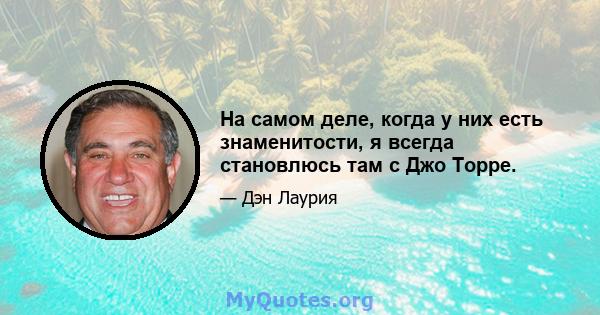 На самом деле, когда у них есть знаменитости, я всегда становлюсь там с Джо Торре.