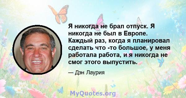 Я никогда не брал отпуск. Я никогда не был в Европе. Каждый раз, когда я планировал сделать что -то большое, у меня работала работа, и я никогда не смог этого выпустить.