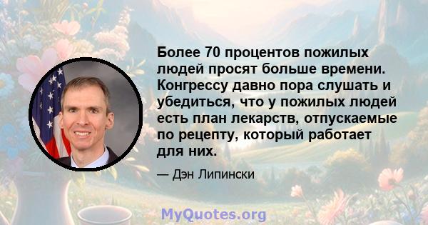 Более 70 процентов пожилых людей просят больше времени. Конгрессу давно пора слушать и убедиться, что у пожилых людей есть план лекарств, отпускаемые по рецепту, который работает для них.