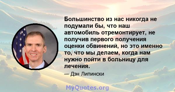 Большинство из нас никогда не подумали бы, что наш автомобиль отремонтирует, не получив первого получения оценки обвинений, но это именно то, что мы делаем, когда нам нужно пойти в больницу для лечения.