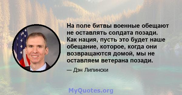 На поле битвы военные обещают не оставлять солдата позади. Как нация, пусть это будет наше обещание, которое, когда они возвращаются домой, мы не оставляем ветерана позади.