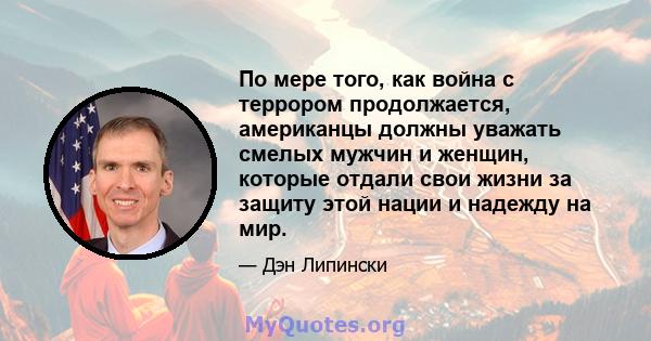 По мере того, как война с террором продолжается, американцы должны уважать смелых мужчин и женщин, которые отдали свои жизни за защиту этой нации и надежду на мир.