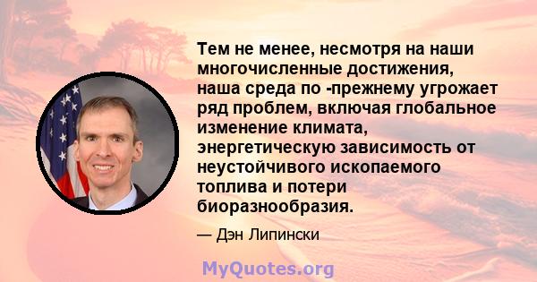 Тем не менее, несмотря на наши многочисленные достижения, наша среда по -прежнему угрожает ряд проблем, включая глобальное изменение климата, энергетическую зависимость от неустойчивого ископаемого топлива и потери