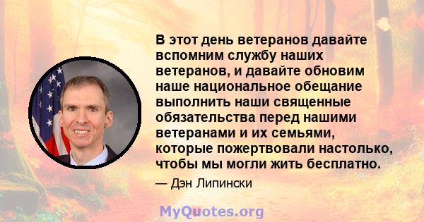 В этот день ветеранов давайте вспомним службу наших ветеранов, и давайте обновим наше национальное обещание выполнить наши священные обязательства перед нашими ветеранами и их семьями, которые пожертвовали настолько,