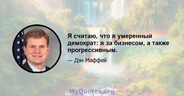 Я считаю, что я умеренный демократ: я за бизнесом, а также прогрессивным.