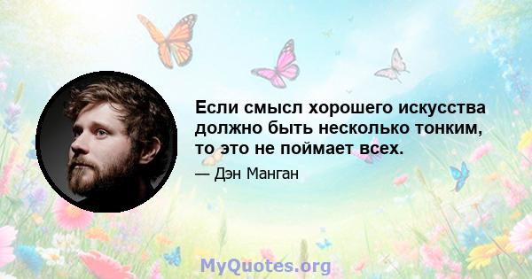 Если смысл хорошего искусства должно быть несколько тонким, то это не поймает всех.