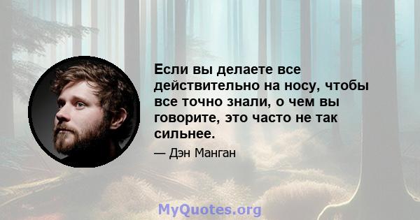 Если вы делаете все действительно на носу, чтобы все точно знали, о чем вы говорите, это часто не так сильнее.