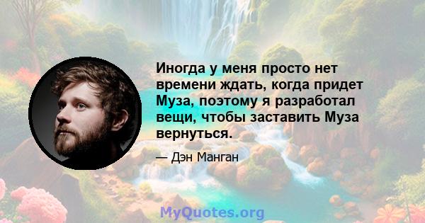 Иногда у меня просто нет времени ждать, когда придет Муза, поэтому я разработал вещи, чтобы заставить Муза вернуться.