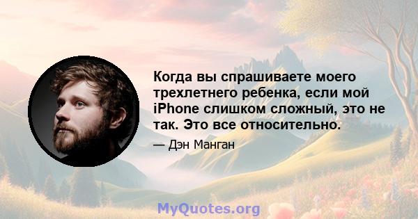 Когда вы спрашиваете моего трехлетнего ребенка, если мой iPhone слишком сложный, это не так. Это все относительно.