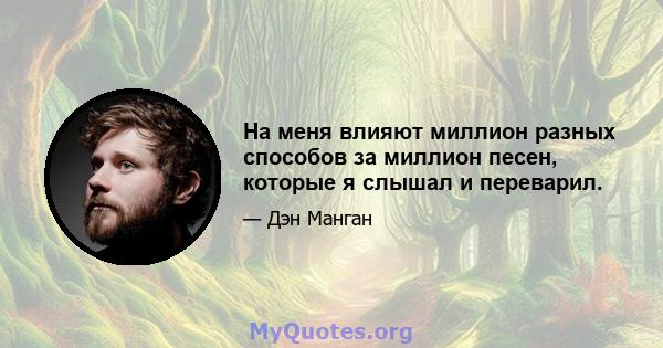 На меня влияют миллион разных способов за миллион песен, которые я слышал и переварил.