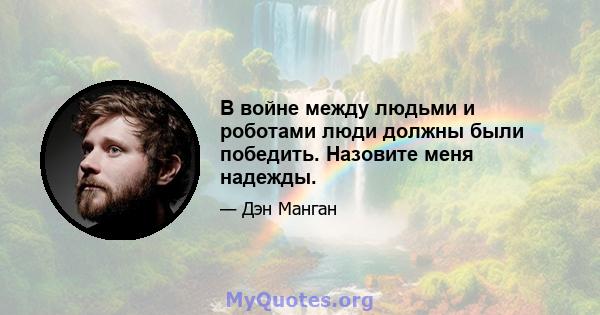 В войне между людьми и роботами люди должны были победить. Назовите меня надежды.