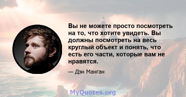 Вы не можете просто посмотреть на то, что хотите увидеть. Вы должны посмотреть на весь круглый объект и понять, что есть его части, которые вам не нравятся.