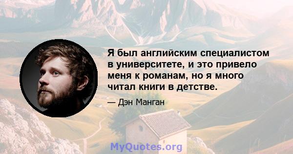 Я был английским специалистом в университете, и это привело меня к романам, но я много читал книги в детстве.