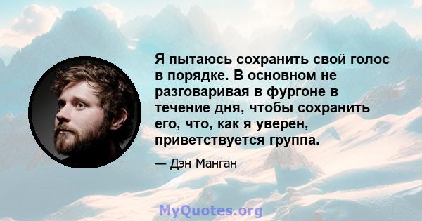 Я пытаюсь сохранить свой голос в порядке. В основном не разговаривая в фургоне в течение дня, чтобы сохранить его, что, как я уверен, приветствуется группа.