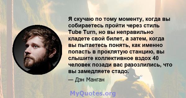 Я скучаю по тому моменту, когда вы собираетесь пройти через стиль Tube Turn, но вы неправильно кладете свой билет, а затем, когда вы пытаетесь понять, как именно попасть в проклятую станцию, вы слышите коллективное