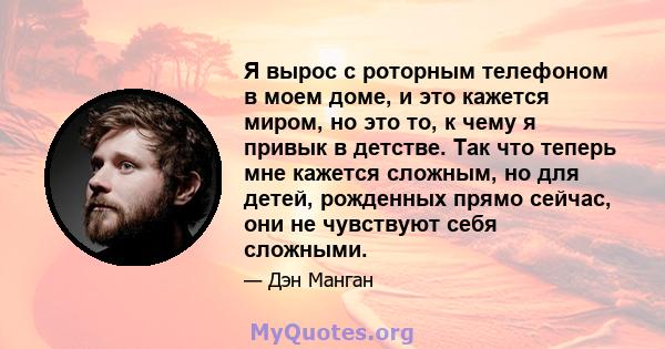 Я вырос с роторным телефоном в моем доме, и это кажется миром, но это то, к чему я привык в детстве. Так что теперь мне кажется сложным, но для детей, рожденных прямо сейчас, они не чувствуют себя сложными.