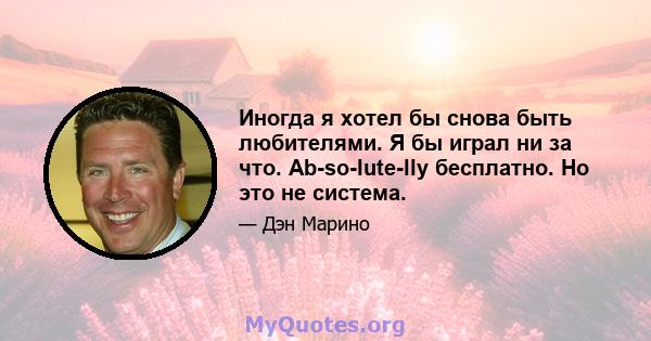 Иногда я хотел бы снова быть любителями. Я бы играл ни за что. Ab-so-lute-lly бесплатно. Но это не система.