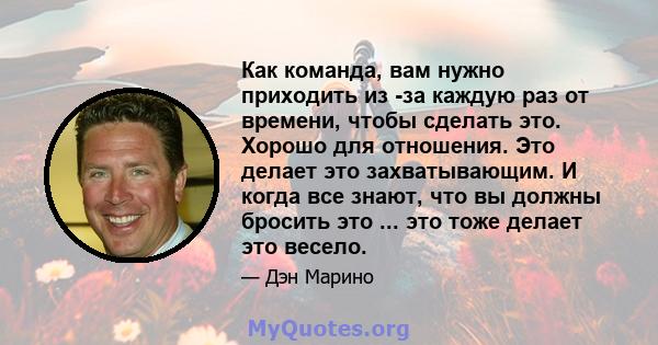 Как команда, вам нужно приходить из -за каждую раз от времени, чтобы сделать это. Хорошо для отношения. Это делает это захватывающим. И когда все знают, что вы должны бросить это ... это тоже делает это весело.