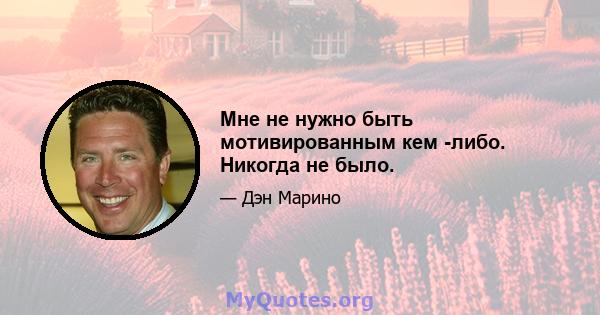 Мне не нужно быть мотивированным кем -либо. Никогда не было.