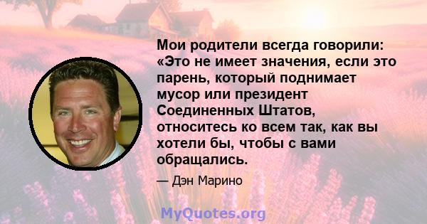 Мои родители всегда говорили: «Это не имеет значения, если это парень, который поднимает мусор или президент Соединенных Штатов, относитесь ко всем так, как вы хотели бы, чтобы с вами обращались.