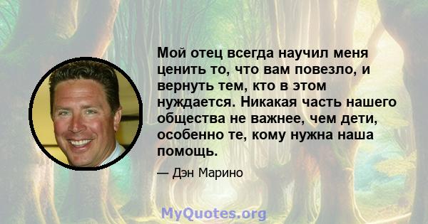 Мой отец всегда научил меня ценить то, что вам повезло, и вернуть тем, кто в этом нуждается. Никакая часть нашего общества не важнее, чем дети, особенно те, кому нужна наша помощь.