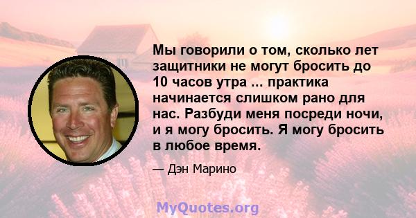 Мы говорили о том, сколько лет защитники не могут бросить до 10 часов утра ... практика начинается слишком рано для нас. Разбуди меня посреди ночи, и я могу бросить. Я могу бросить в любое время.