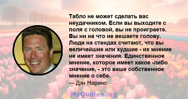 Табло не может сделать вас неудачником. Если вы выходите с поля с головой, вы не проиграете. Вы ни на что не вешаете голову. Люди на стендах считают, что вы величайшие или худшие - их мнение не имеет значения.