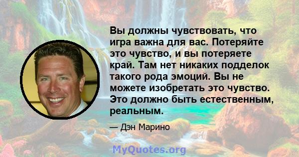 Вы должны чувствовать, что игра важна для вас. Потеряйте это чувство, и вы потеряете край. Там нет никаких подделок такого рода эмоций. Вы не можете изобретать это чувство. Это должно быть естественным, реальным.