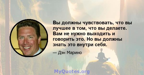 Вы должны чувствовать, что вы лучшее в том, что вы делаете. Вам не нужно выходить и говорить это. Но вы должны знать это внутри себя.