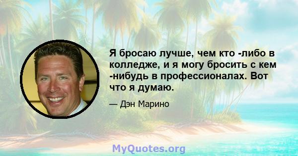 Я бросаю лучше, чем кто -либо в колледже, и я могу бросить с кем -нибудь в профессионалах. Вот что я думаю.